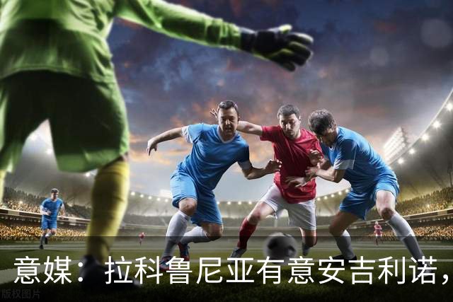 意媒：拉科鲁尼亚有意安吉利诺，球员上赛季因病只为罗马出场9次