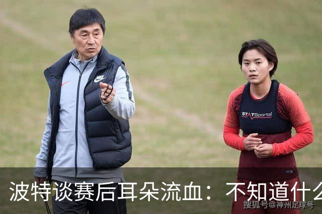 波特谈赛后耳朵流血：不知道什么情况，被人抓了还是咬了一下